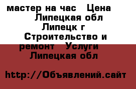 мастер на час › Цена ­ 350 - Липецкая обл., Липецк г. Строительство и ремонт » Услуги   . Липецкая обл.